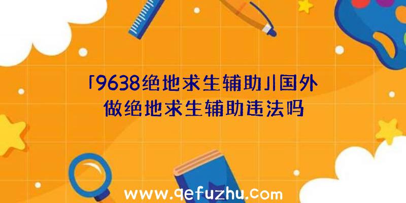 「9638绝地求生辅助」|国外做绝地求生辅助违法吗